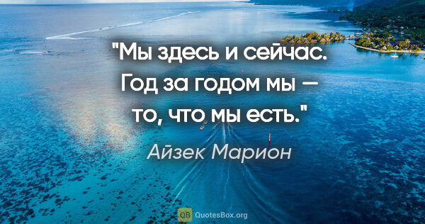 Айзек Марион цитата: "Мы здесь и сейчас. Год за годом мы — то, что мы есть."