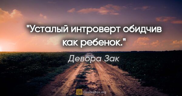Девора Зак цитата: "Усталый интроверт обидчив как ребенок."