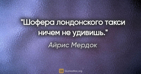 Айрис Мердок цитата: "Шофера лондонского такси ничем не удивишь."