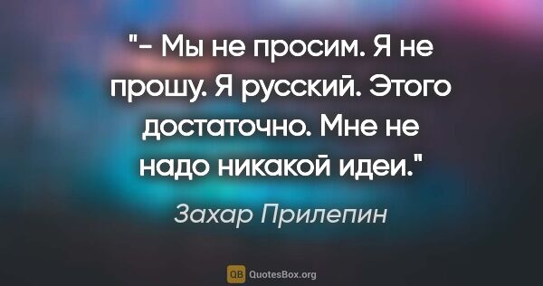 Захар Прилепин цитата: "- Мы не просим. Я не прошу. Я русский. Этого достаточно. Мне..."