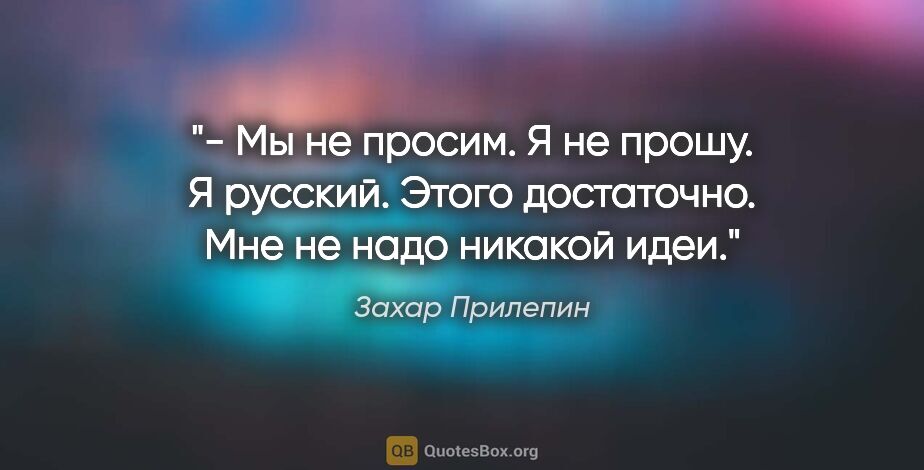Захар Прилепин цитата: "- Мы не просим. Я не прошу. Я русский. Этого достаточно. Мне..."
