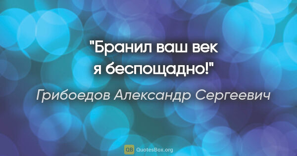 Грибоедов Александр Сергеевич цитата: "Бранил ваш век я беспощадно!"