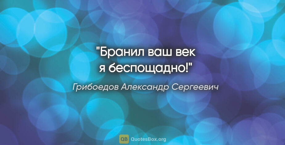 Грибоедов Александр Сергеевич цитата: "Бранил ваш век я беспощадно!"