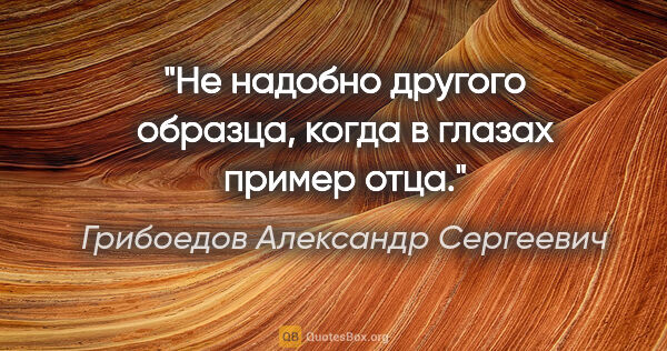 Грибоедов Александр Сергеевич цитата: "Не надобно другого образца, когда в глазах пример отца."