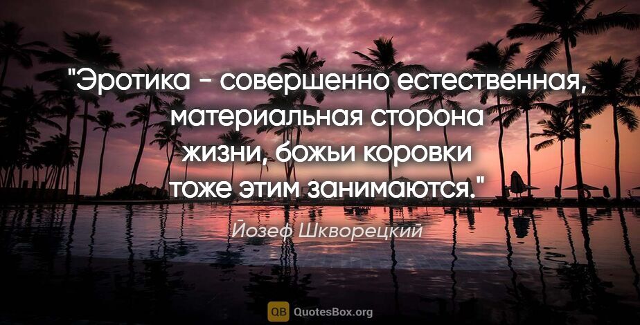 Йозеф Шкворецкий цитата: "Эротика - совершенно естественная, материальная сторона жизни,..."