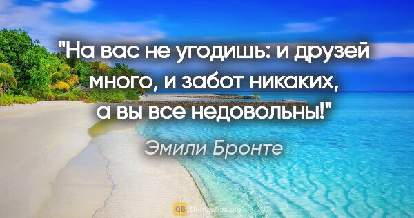 Эмили Бронте цитата: "На вас не угодишь: и друзей много, и забот никаких, а вы все..."