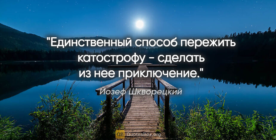 Йозеф Шкворецкий цитата: "Единственный способ пережить катострофу - сделать из нее..."