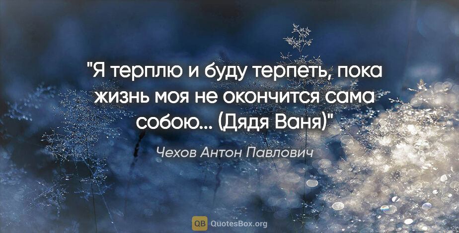 Чехов Антон Павлович цитата: "Я терплю и буду терпеть, пока жизнь моя не окончится сама..."