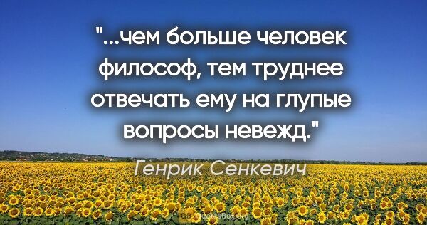 Генрик Сенкевич цитата: "чем больше человек философ, тем труднее отвечать ему на глупые..."