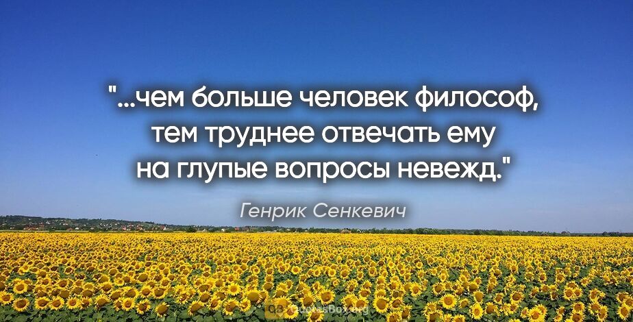 Генрик Сенкевич цитата: "чем больше человек философ, тем труднее отвечать ему на глупые..."