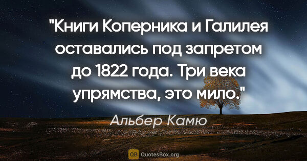 Альбер Камю цитата: "Книги Коперника и Галилея оставались под запретом до 1822..."