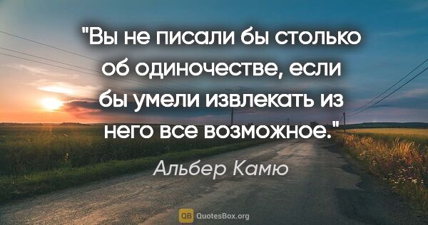 Альбер Камю цитата: "Вы не писали бы столько об одиночестве, если бы умели..."