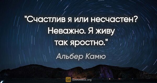 Альбер Камю цитата: "Счастлив я или несчастен? Неважно. Я живу так яростно."