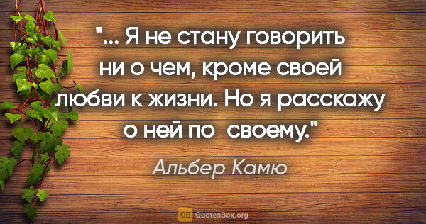 Альбер Камю цитата: " Я не стану говорить ни о чем, кроме своей любви к жизни. Но я..."