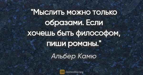 Альбер Камю цитата: "Мыслить можно только образами. Если хочешь быть философом,..."