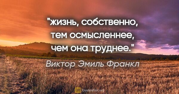 Виктор Эмиль Франкл цитата: "жизнь, собственно, тем осмысленнее, чем она труднее."