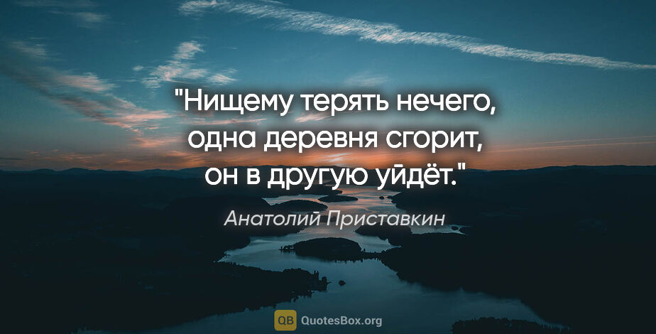 Анатолий Приставкин цитата: "Нищему терять нечего, одна деревня сгорит, он в другую уйдёт."