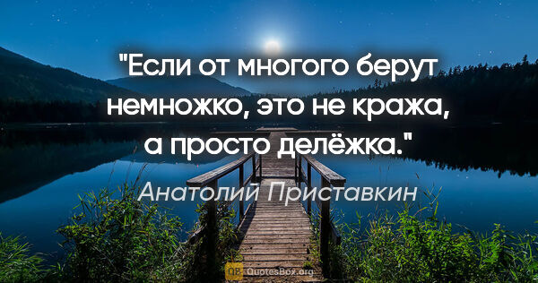 Анатолий Приставкин цитата: "Если от многого берут немножко, это не кража, а просто делёжка."