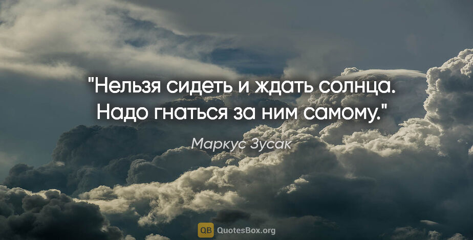 Маркус Зусак цитата: ""Нельзя сидеть и ждать солнца. Надо гнаться за ним самому.""