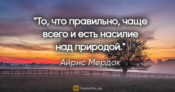 Айрис Мердок цитата: "То, что правильно, чаще всего и есть насилие над природой."