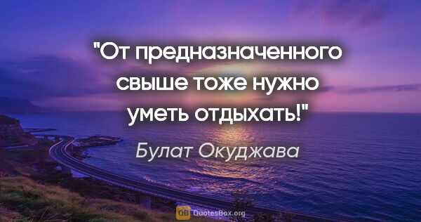 Булат Окуджава цитата: "От предназначенного свыше тоже нужно уметь отдыхать!"