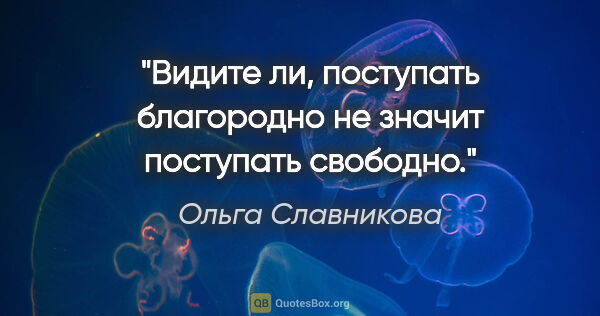 Ольга Славникова цитата: "Видите ли, поступать благородно не значит поступать свободно."