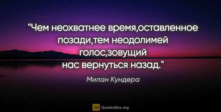 Милан Кундера цитата: "Чем неохватнее время,оставленное позади,тем неодолимей..."