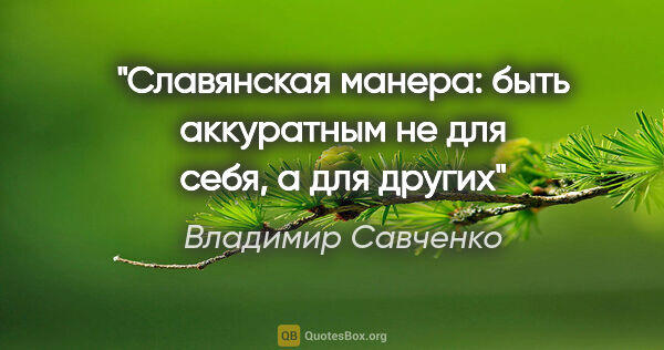 Владимир Савченко цитата: "Славянская манера: быть аккуратным не для себя, а для других"