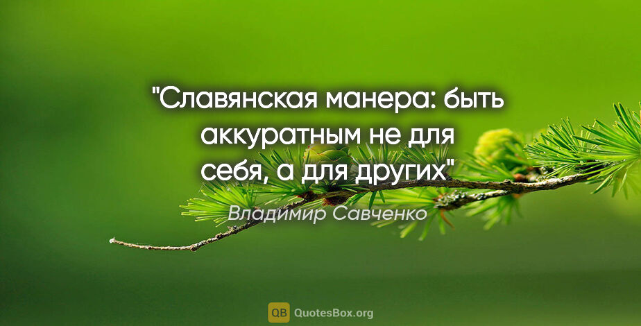 Владимир Савченко цитата: "Славянская манера: быть аккуратным не для себя, а для других"