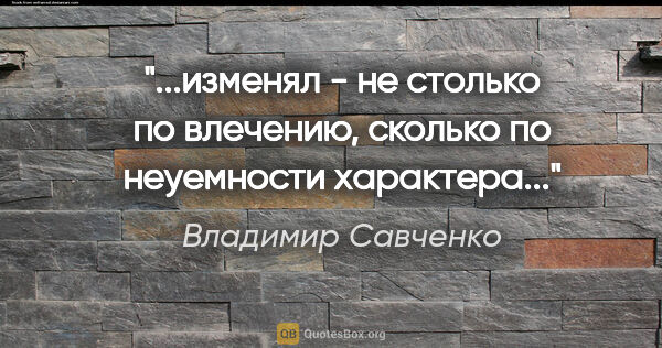 Владимир Савченко цитата: "изменял - не столько по влечению, сколько по неуемности..."