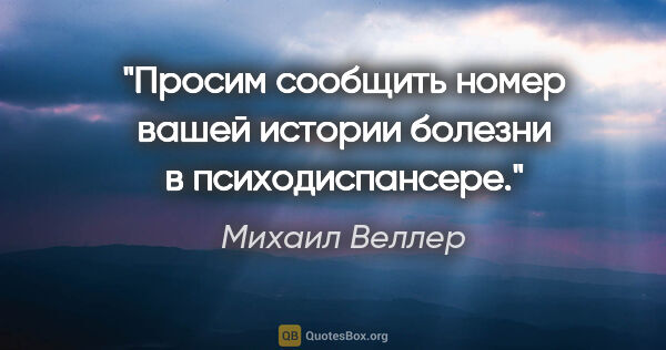 Михаил Веллер цитата: "Просим сообщить номер вашей истории болезни в психодиспансере."