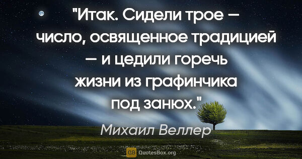 Михаил Веллер цитата: "Итак. Сидели трое — число, освященное традицией — и цедили..."