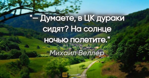 Михаил Веллер цитата: "— Думаете, в ЦК дураки сидят? На солнце ночью полетите."