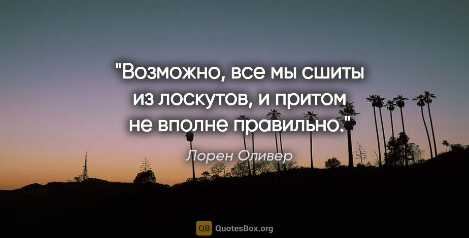 Лорен Оливер цитата: "Возможно, все мы сшиты из лоскутов, и притом не вполне правильно."