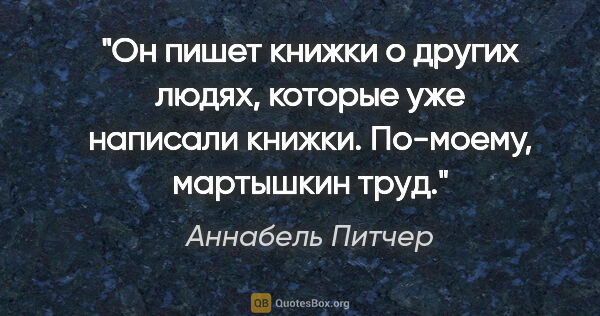 Аннабель Питчер цитата: "Он пишет книжки о других людях, которые уже написали книжки...."