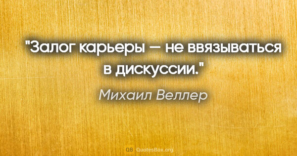 Михаил Веллер цитата: "Залог карьеры — не ввязываться в дискуссии."