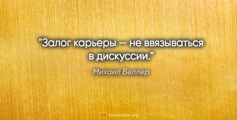 Михаил Веллер цитата: "Залог карьеры — не ввязываться в дискуссии."