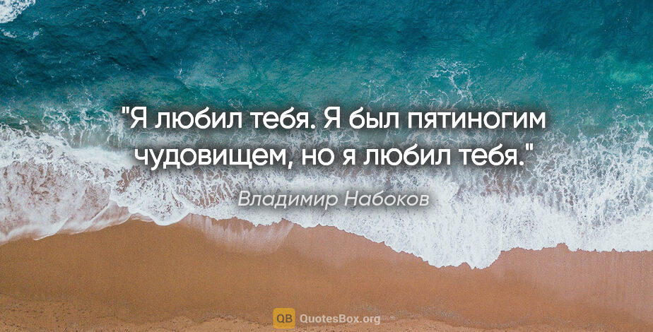 Владимир Набоков цитата: "Я любил тебя. Я был пятиногим чудовищем, но я любил тебя."
