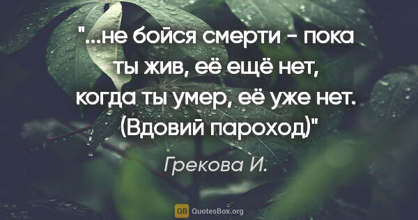 Грекова И. цитата: ""...не бойся смерти - пока ты жив, её ещё нет, когда ты умер,..."