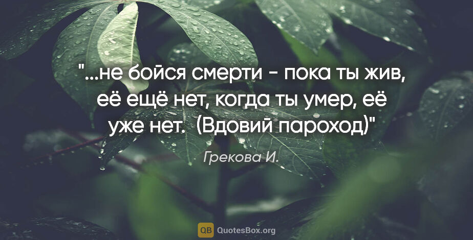 Грекова И. цитата: ""...не бойся смерти - пока ты жив, её ещё нет, когда ты умер,..."