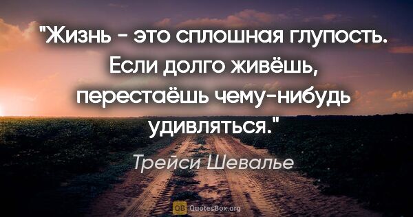 Трейси Шевалье цитата: "Жизнь - это сплошная глупость. Если долго живёшь, перестаёшь..."