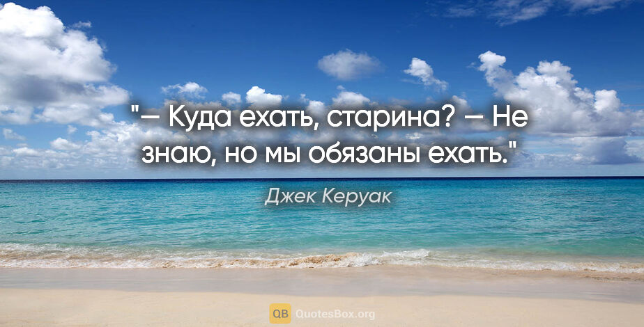 Джек Керуак цитата: "— Куда ехать, старина?

— Не знаю, но мы обязаны ехать."