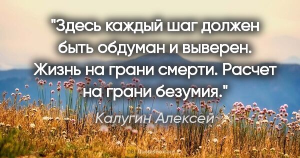 Калугин Алексей цитата: "Здесь каждый шаг должен быть обдуман и выверен. Жизнь на грани..."