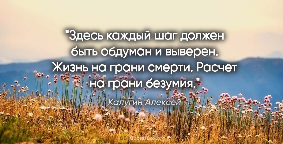 Калугин Алексей цитата: "Здесь каждый шаг должен быть обдуман и выверен. Жизнь на грани..."