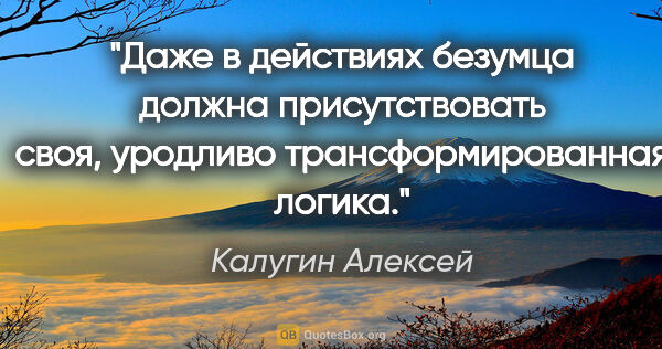 Калугин Алексей цитата: "Даже в действиях безумца должна присутствовать своя, уродливо..."