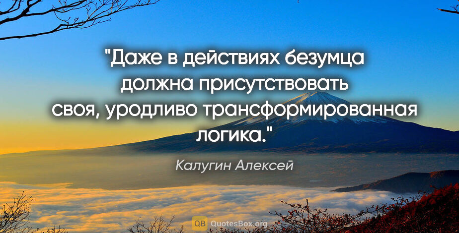 Калугин Алексей цитата: "Даже в действиях безумца должна присутствовать своя, уродливо..."
