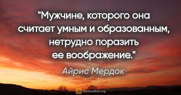 Айрис Мердок цитата: "Мужчине, которого она считает умным и образованным, нетрудно..."