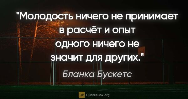 Бланка Бускетс цитата: "Молодость ничего не принимает в расчёт и опыт одного ничего не..."