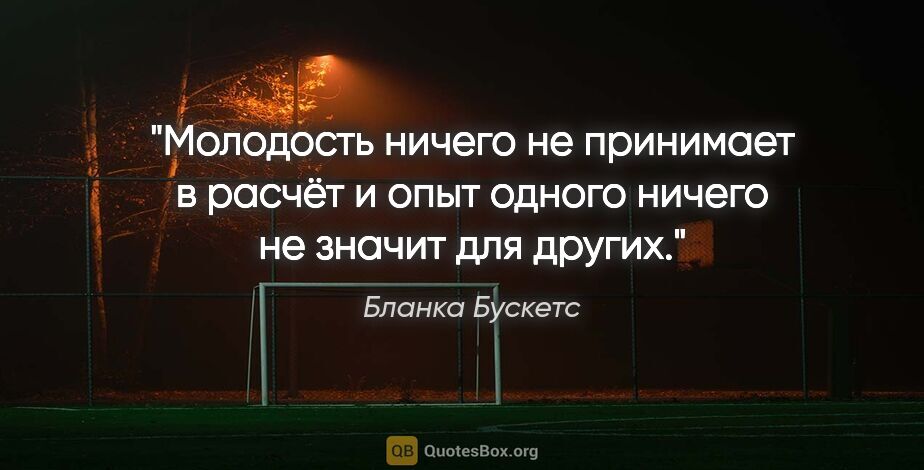 Бланка Бускетс цитата: "Молодость ничего не принимает в расчёт и опыт одного ничего не..."