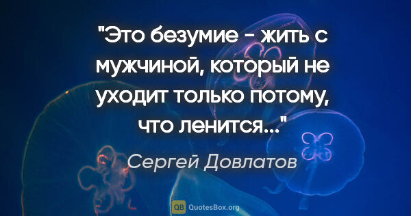 Сергей Довлатов цитата: "Это безумие - жить с мужчиной, который не уходит только..."